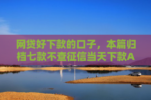 网贷好下款的口子，本篇归档七款不查征信当天下款APP