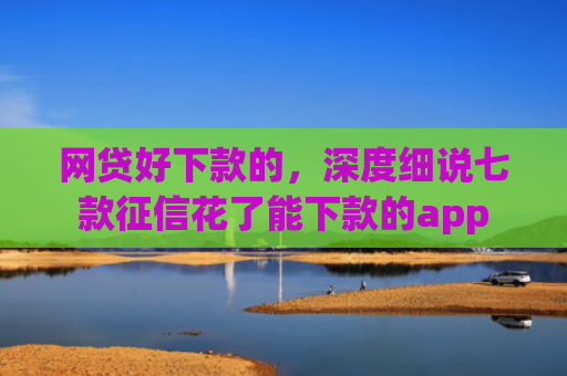 网贷好下款的，深度细说七款征信花了能下款的app