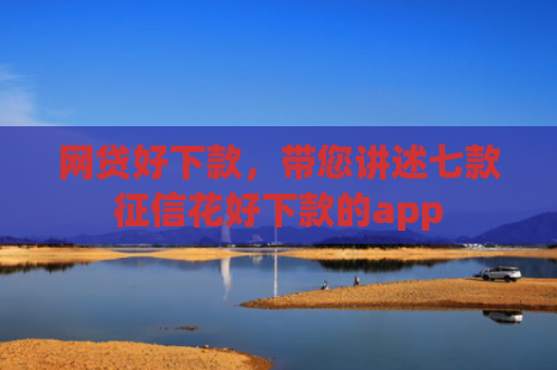 网贷好下款，带您讲述七款征信花好下款的app