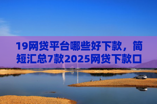 19网贷平台哪些好下款，简短汇总7款2025网贷下款口子