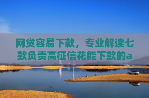 网贷容易下款，专业解读七款负责高征信花能下款的app