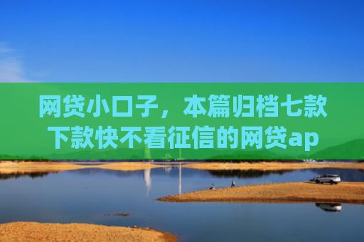 网贷小口子，本篇归档七款下款快不看征信的网贷app