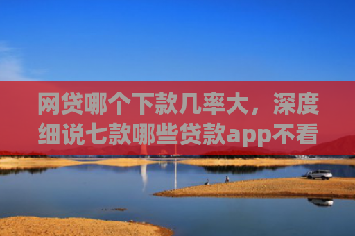 网贷哪个下款几率大，深度细说七款哪些贷款app不看征信好下款