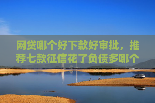 网贷哪个好下款好审批，推荐七款征信花了负债多哪个app下款