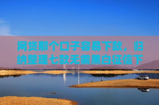 网贷那个口子容易下款，归纳整理七款无需黑白征信下款快的app