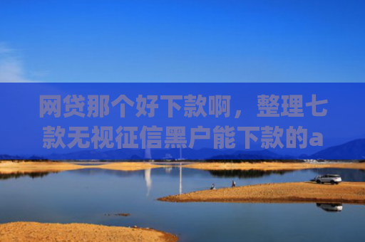 网贷那个好下款啊，整理七款无视征信黑户能下款的app