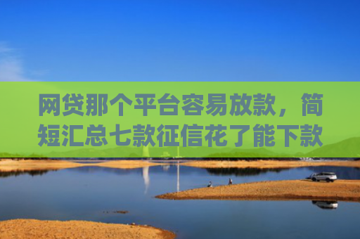 网贷那个平台容易放款，简短汇总七款征信花了能下款的软件app