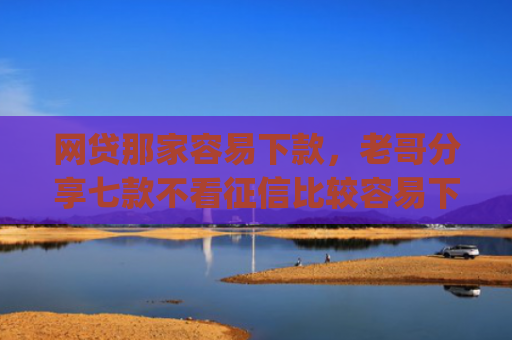 网贷那家容易下款，老哥分享七款不看征信比较容易下款的app