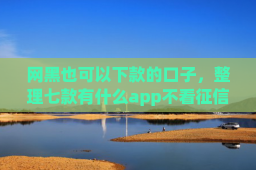 网黑也可以下款的口子，整理七款有什么app不看征信黑户秒下款的