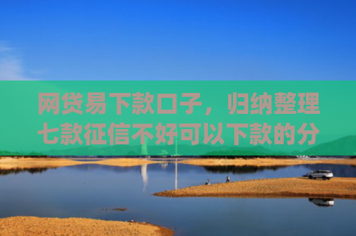 网贷易下款口子，归纳整理七款征信不好可以下款的分期app