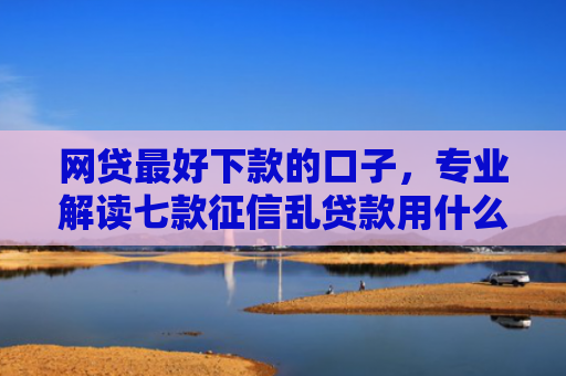 网贷最好下款的口子，专业解读七款征信乱贷款用什么APP下款快