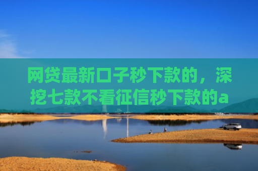 网贷最新口子秒下款的，深挖七款不看征信秒下款的app安逸花