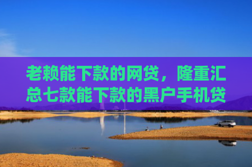 老赖能下款的网贷，隆重汇总七款能下款的黑户手机贷款app
