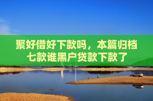 聚好借好下款吗，本篇归档七款谁黑户贷款下款了
