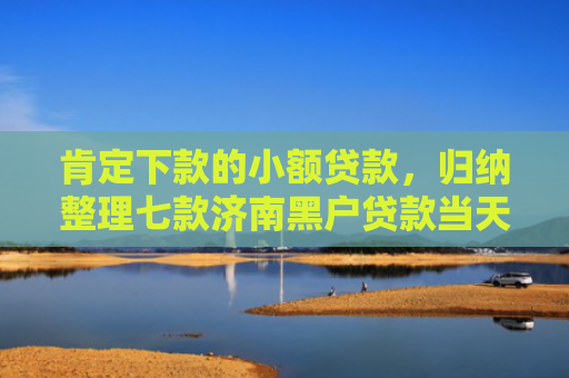 肯定下款的小额贷款，归纳整理七款济南黑户贷款当天下款