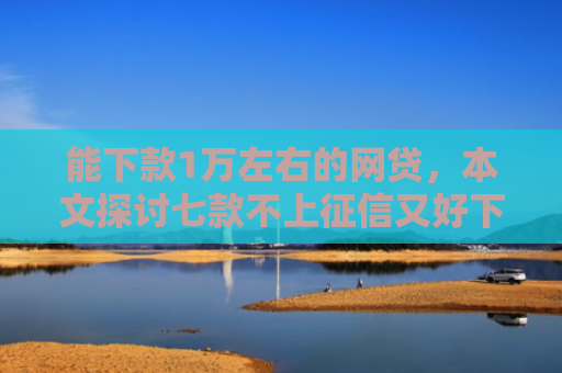 能下款1万左右的网贷，本文探讨七款不上征信又好下款的网贷