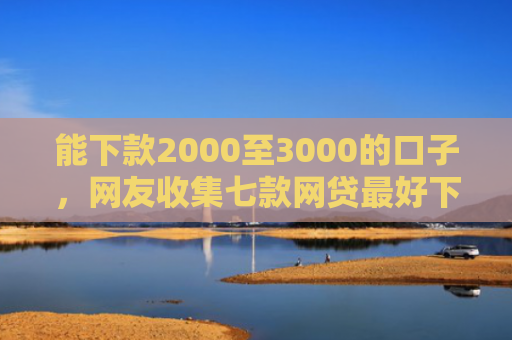 能下款2000至3000的口子，网友收集七款网贷最好下款的平台不看征信吗