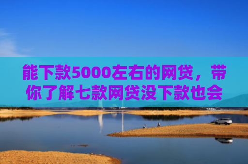 能下款5000左右的网贷，带你了解七款网贷没下款也会查征信吗