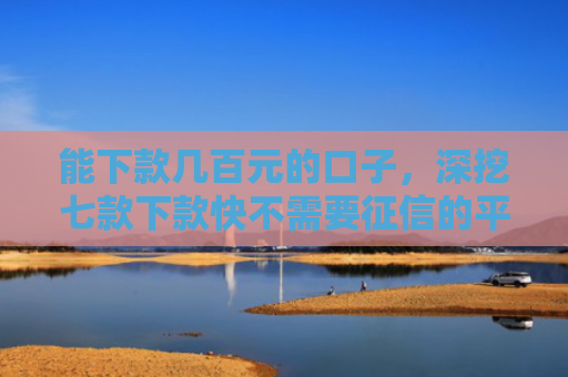 能下款几百元的口子，深挖七款下款快不需要征信的平台