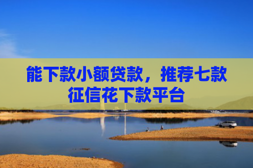 能下款小额贷款，推荐七款征信花下款平台