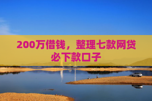 200万借钱，整理七款网贷必下款口子