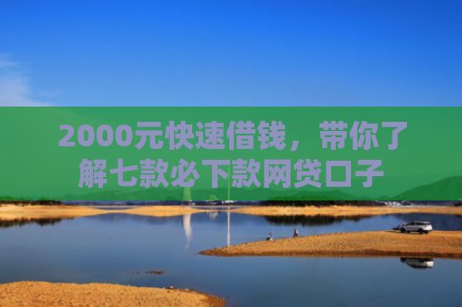 2000元快速借钱，带你了解七款必下款网贷口子