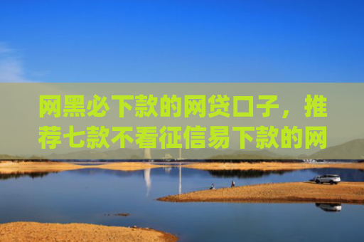 网黑必下款的网贷口子，推荐七款不看征信易下款的网贷app