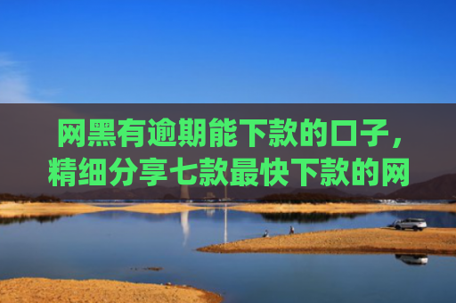 网黑有逾期能下款的口子，精细分享七款最快下款的网贷app不要征信