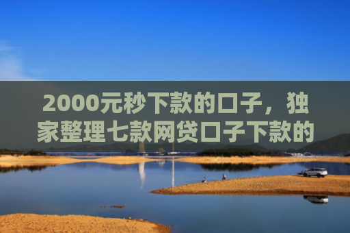 2000元秒下款的口子，独家整理七款网贷口子下款的