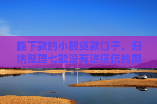 能下款的小额贷款口子，归纳整理七款没有进征信的网贷平台能下款吗
