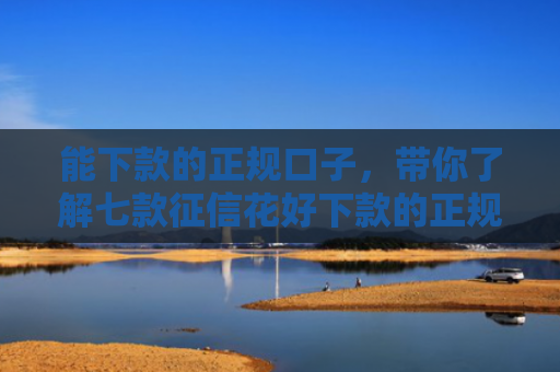 能下款的正规口子，带你了解七款征信花好下款的正规平台