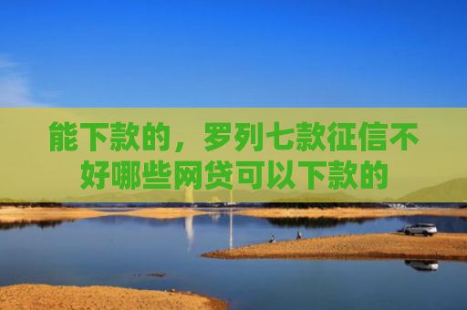 能下款的，罗列七款征信不好哪些网贷可以下款的