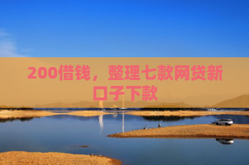 200借钱，整理七款网贷新口子下款
