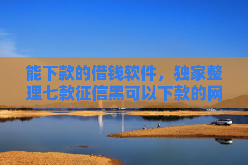 能下款的借钱软件，独家整理七款征信黑可以下款的网贷吗