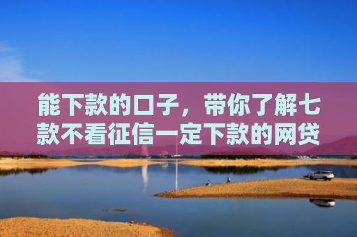 能下款的口子，带你了解七款不看征信一定下款的网贷