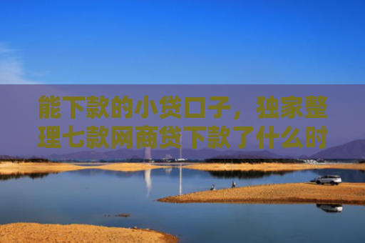 能下款的小贷口子，独家整理七款网商贷下款了什么时候上征信