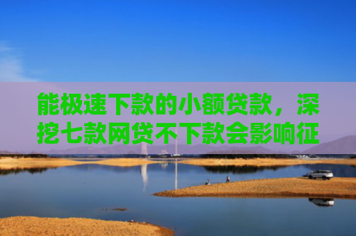 能极速下款的小额贷款，深挖七款网贷不下款会影响征信吗