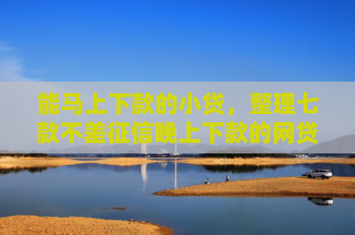 能马上下款的小贷，整理七款不差征信晚上下款的网贷