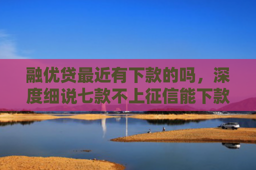 融优贷最近有下款的吗，深度细说七款不上征信能下款的平台