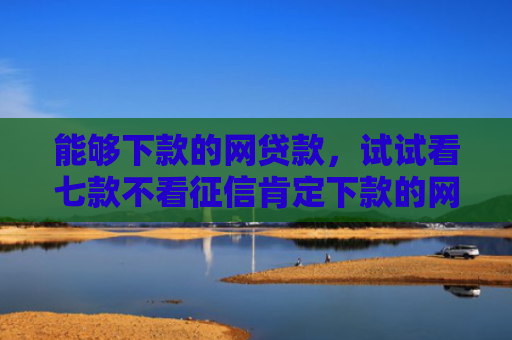 能够下款的网贷款，试试看七款不看征信肯定下款的网贷