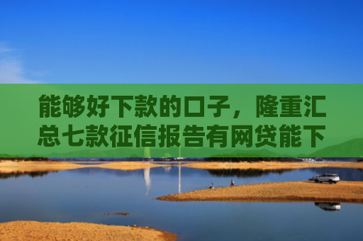 能够好下款的口子，隆重汇总七款征信报告有网贷能下款嘛