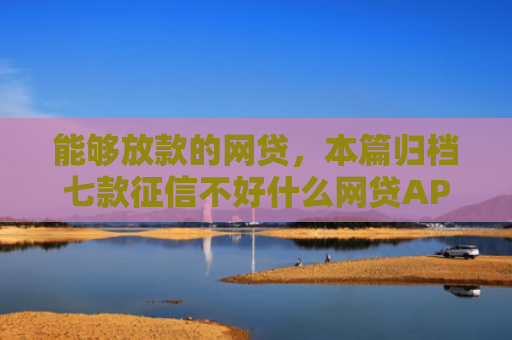 能够放款的网贷，本篇归档七款征信不好什么网贷APP好下款