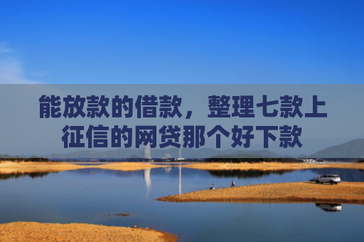 能放款的借款，整理七款上征信的网贷那个好下款