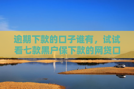 逾期下款的口子谁有，试试看七款黑户保下款的网贷口子