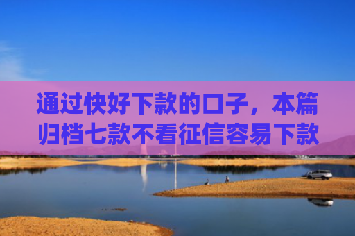 通过快好下款的口子，本篇归档七款不看征信容易下款的小额贷款app