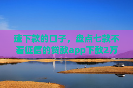 速下款的口子，盘点七款不看征信的贷款app下款2万