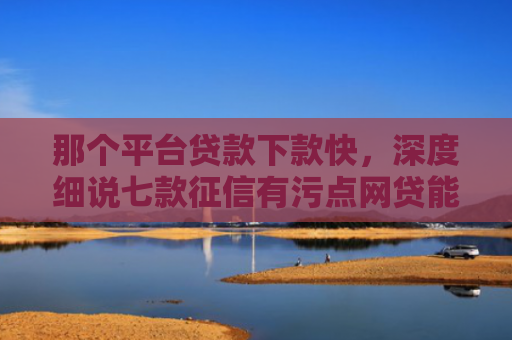 那个平台贷款下款快，深度细说七款征信有污点网贷能下款吗