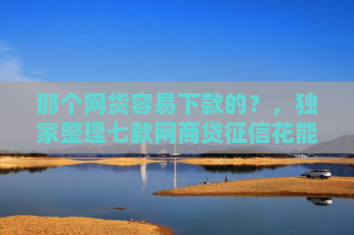 那个网货容易下款的？，独家整理七款网商贷征信花能下款吗