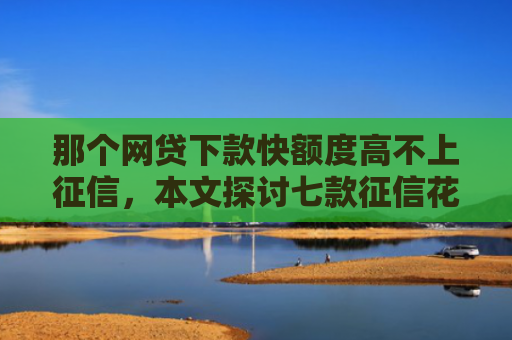 那个网贷下款快额度高不上征信，本文探讨七款征信花哪些网贷会下款的