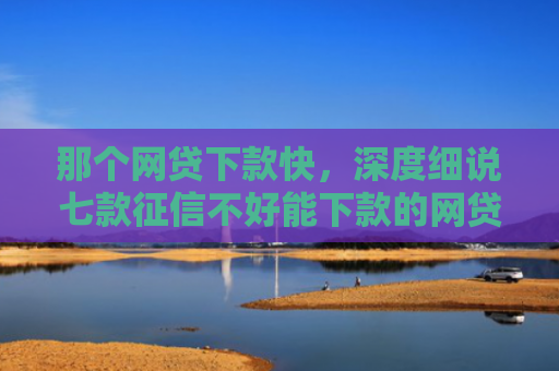 那个网贷下款快，深度细说七款征信不好能下款的网贷6